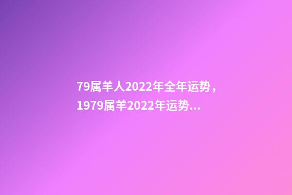 79属羊人2022年全年运势，1979属羊2022年运势大全 79年羊2022年运势如何，79年羊2022年运势完整版